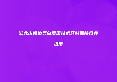 淮北市皓齿美白德国技术牙科医院推荐指南