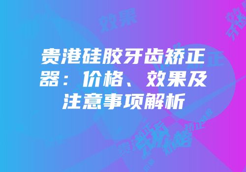 贵港硅胶牙齿矫正器：价格、效果及注意事项解析