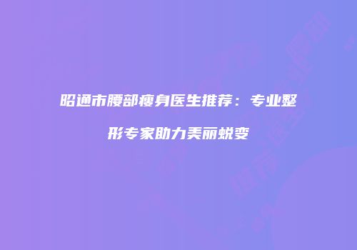 昭通市腰部瘦身医生推荐：专业整形专家助力美丽蜕变