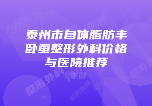 泰州市自体脂肪丰卧蚕整形外科价格与医院推荐