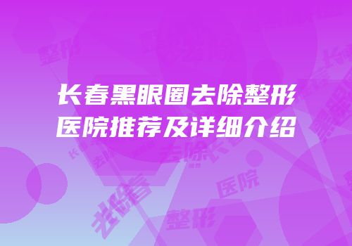 长春黑眼圈去除整形医院推荐及详细介绍