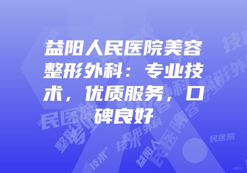 益阳人民医院美容整形外科：专业技术，优质服务，口碑良好