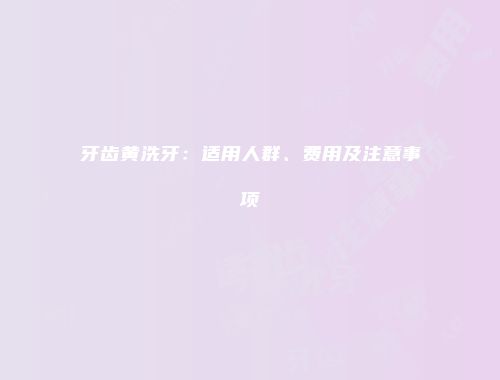 牙齿黄洗牙：适用人群、费用及注意事项
