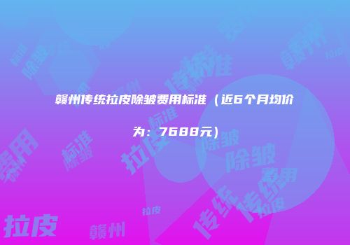 赣州传统拉皮除皱费用标准（近6个月均价为：7688元）