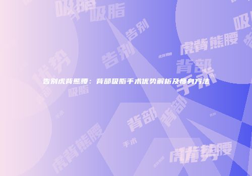 告别虎背熊腰：背部吸脂手术优势解析及瘦身方法