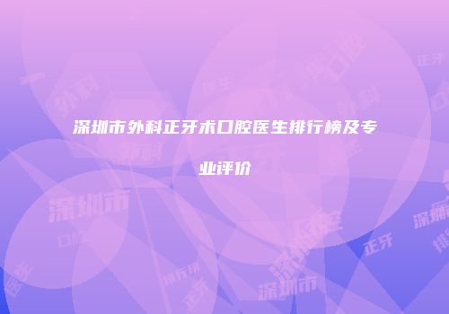 深圳市外科正牙术口腔医生排行榜及专业评价