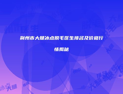 荆州市大腿冰点脱毛医生排名及价格行情揭秘