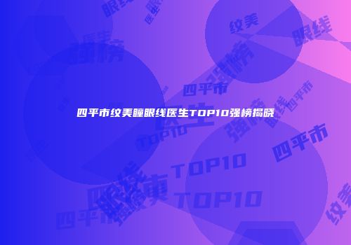 四平市纹美瞳眼线医生TOP10强榜揭晓