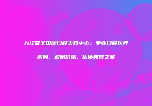 九江奇圣国际口腔美容中心：专业口腔医疗服务，透明价格，优质笑容之旅