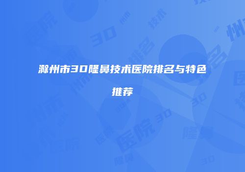 滁州市3D隆鼻技术医院排名与特色推荐