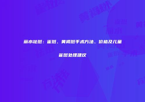 丽水祛斑：雀斑、黄褐斑手术方法、价格及儿童雀斑处理建议