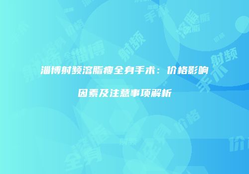 淄博射频溶脂瘦全身手术：价格影响因素及注意事项解析