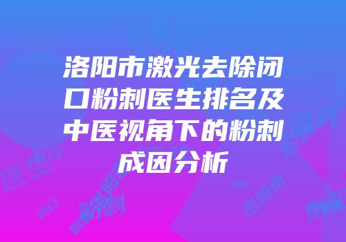 洛阳市激光去除闭口粉刺医生排名及中医视角下的粉刺成因分析