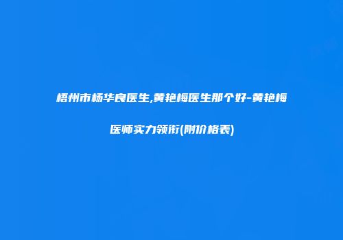 梧州市杨华良医生,黄艳梅医生那个好-黄艳梅医师实力领衔(附价格表)
