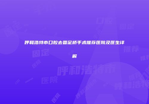 呼和浩特市口腔去固定桥手术推荐医院及医生详解