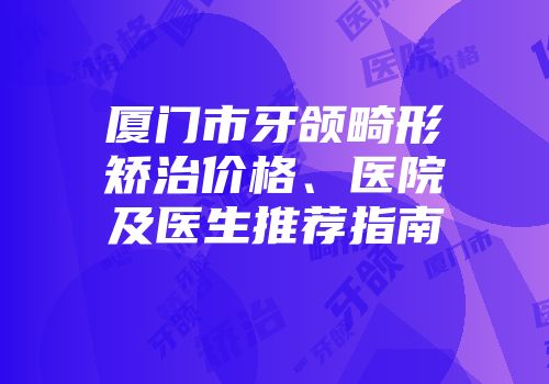 厦门市牙颌畸形矫治价格、医院及医生推荐指南