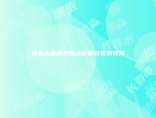 长春市眼底娇媚术价格及医院推荐