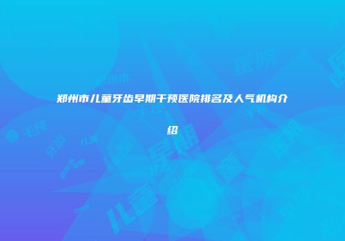 郑州市儿童牙齿早期干预医院排名及人气机构介绍