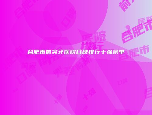 合肥市前突牙医院口碑排行十强榜单