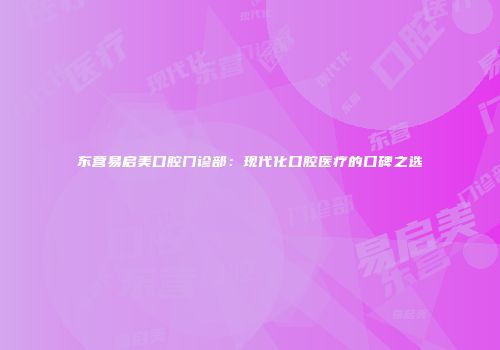 东营易启美口腔门诊部：现代化口腔医疗的口碑之选