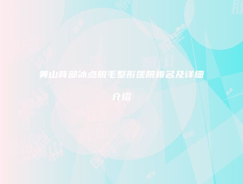黄山背部冰点脱毛整形医院排名及详细介绍