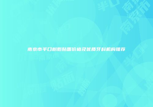 南京市半口树脂贴面价格及优质牙科机构推荐