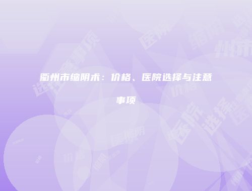 衢州市缩阴术：价格、医院选择与注意事项