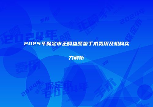 2025年保定市正畸垫颌垫手术费用及机构实力解析