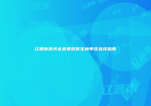 辽源市激光去色素斑医生榜单及选择指南