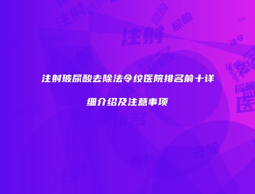 注射玻尿酸去除法令纹医院排名前十详细介绍及注意事项