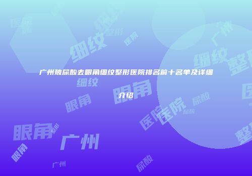 广州玻尿酸去眼角细纹整形医院排名前十名单及详细介绍