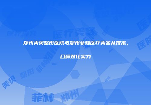郑州美贝整形医院与郑州菲林医疗美容从技术、口碑对比实力