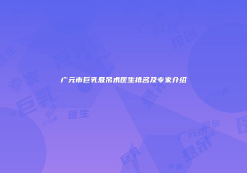 广元市巨乳悬吊术医生排名及专家介绍