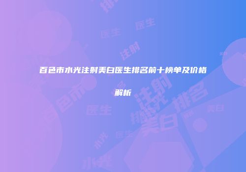 百色市水光注射美白医生排名前十榜单及价格解析