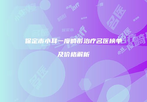 保定市小耳一度畸形治疗名医榜单及价格解析