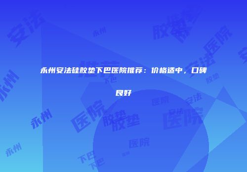 永州安法硅胶垫下巴医院推荐：价格适中，口碑良好