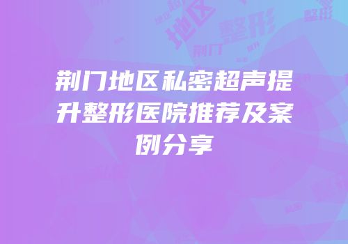 荆门地区私密超声提升整形医院推荐及案例分享
