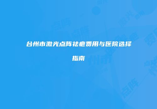 台州市激光点阵祛疤费用与医院选择指南