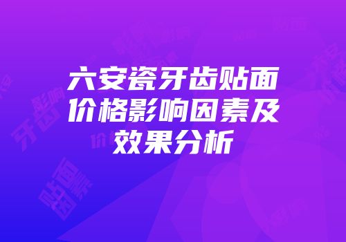 六安瓷牙齿贴面价格影响因素及效果分析