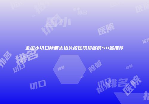 全国小切口除皱去抬头纹医院排名前50名推荐