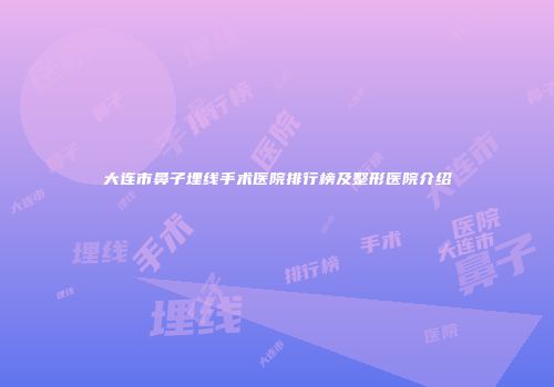 大连市鼻子埋线手术医院排行榜及整形医院介绍