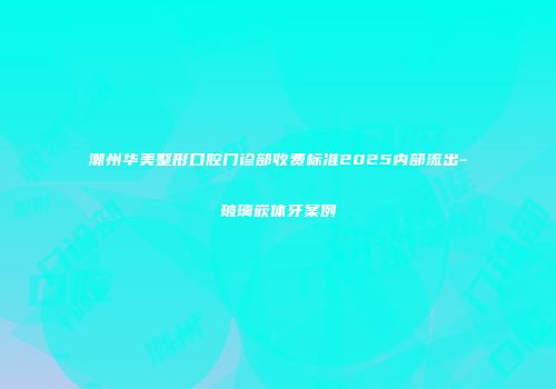 潮州华美整形口腔门诊部收费标准2025内部流出-玻璃嵌体牙案例