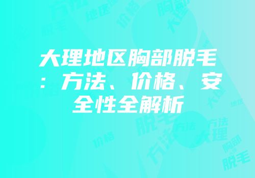 大理地区胸部脱毛：方法、价格、安全性全解析