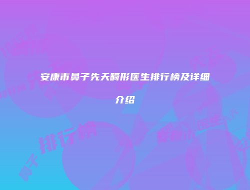 安康市鼻子先天畸形医生排行榜及详细介绍