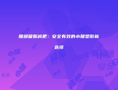 腿部吸脂减肥：安全有效的小腿塑形新选择