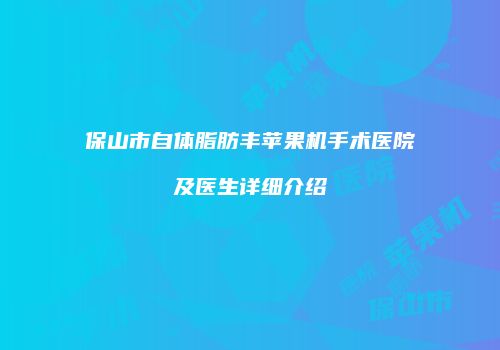 保山市自体脂肪丰苹果机手术医院及医生详细介绍
