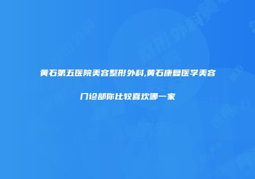 黄石第五医院美容整形外科,黄石康复医学美容门诊部你比较喜欢哪一家