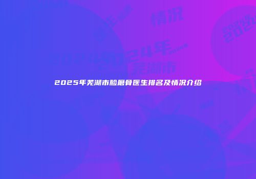 2025年芜湖市脸磨骨医生排名及情况介绍