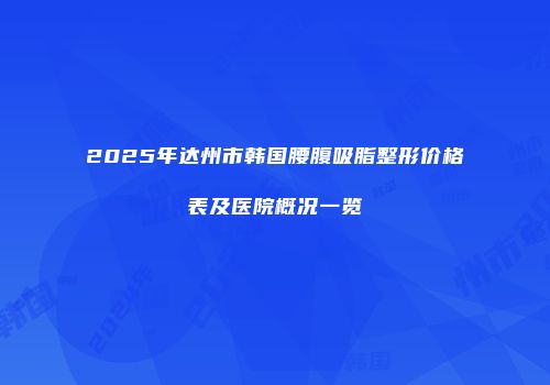 2025年达州市韩国腰腹吸脂整形价格表及医院概况一览