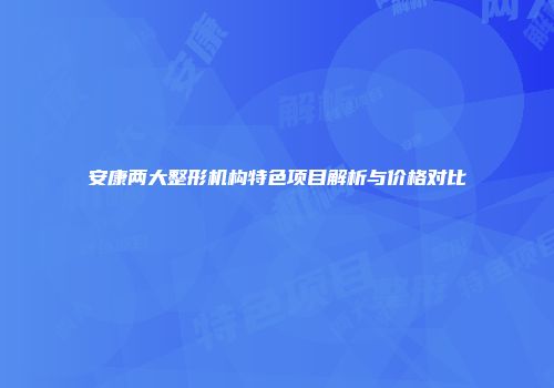 安康两大整形机构特色项目解析与价格对比